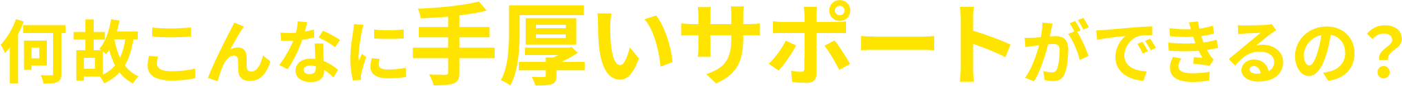 何故こんなに手厚いサポートができるの？