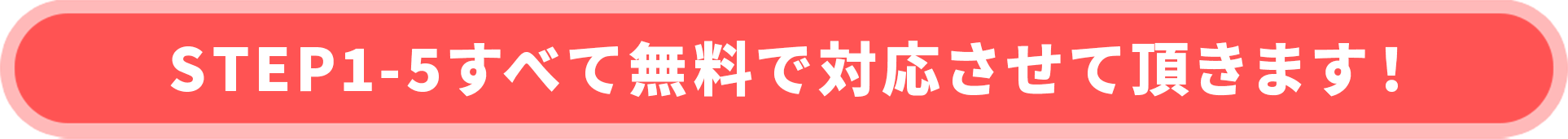 STEP1-5すべて無料で対応させて頂きます！