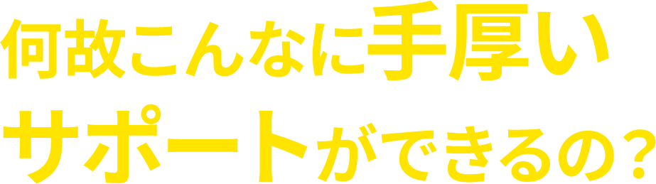 何故こんなに手厚いサポートができるの？